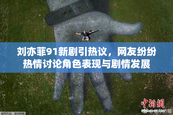 刘亦菲91新剧引热议，网友纷纷热情讨论角色表现与剧情发展