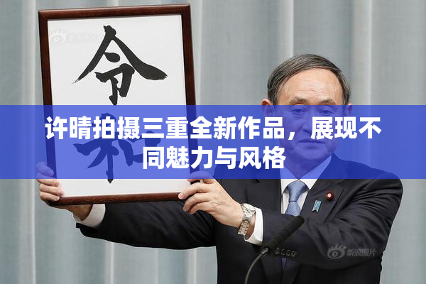 许晴拍摄三重全新作品，展现不同魅力与风格
