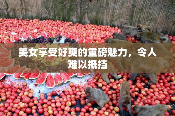 美女享受好爽的重磅魅力，令人难以抵挡