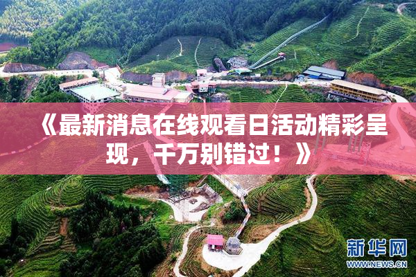 《最新消息在线观看日活动精彩呈现，千万别错过！》