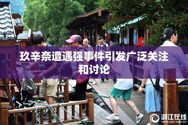 玖辛奈遭遇强事件引发广泛关注和讨论