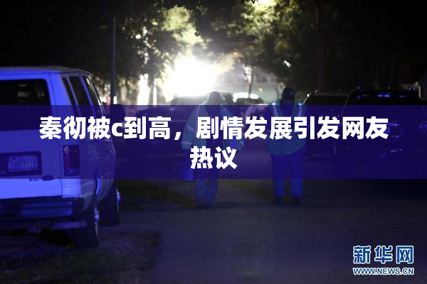 秦彻被c到高，剧情发展引发网友热议