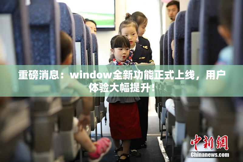 重磅消息：window全新功能正式上线，用户体验大幅提升！