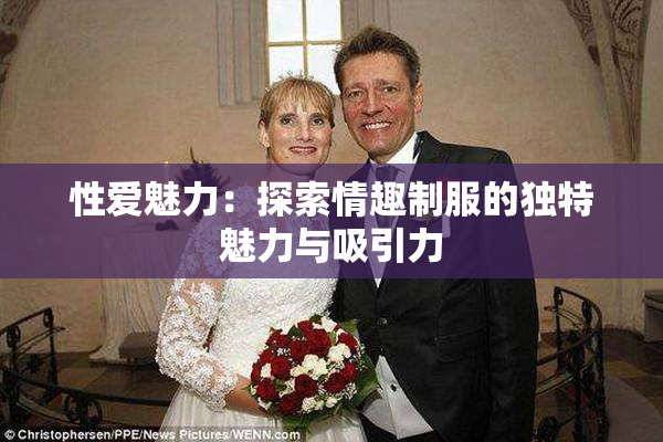 性爱魅力：探索情趣制服的独特魅力与吸引力