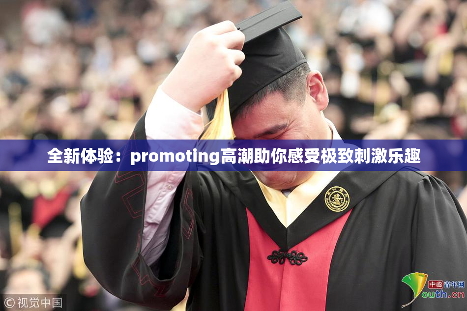 全新体验：promoting高潮助你感受极致刺激乐趣