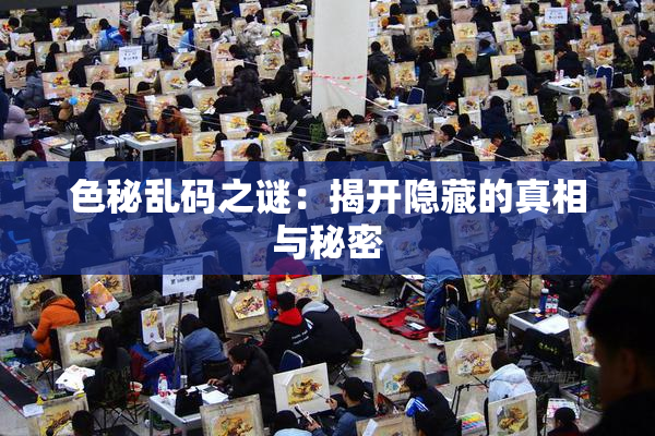 色秘乱码之谜：揭开隐藏的真相与秘密
