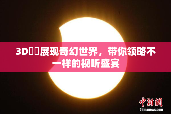 3D姉弚展现奇幻世界，带你领略不一样的视听盛宴