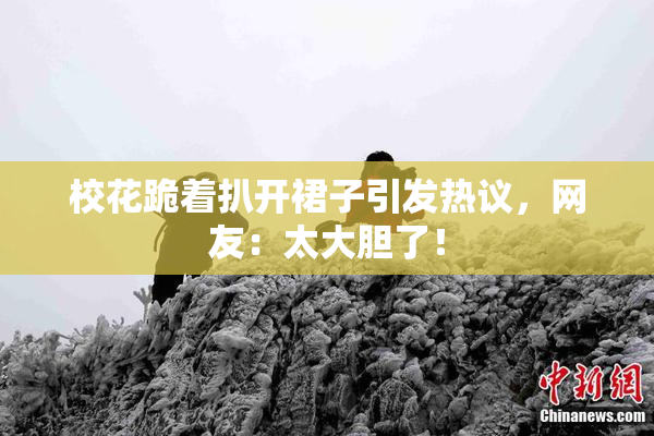 校花跪着扒开裙子引发热议，网友：太大胆了！