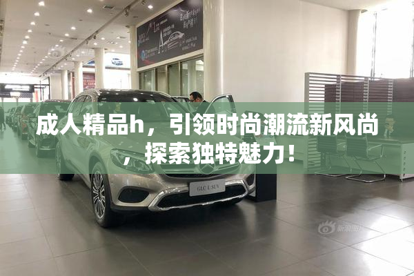 成人精品h，引领时尚潮流新风尚，探索独特魅力！