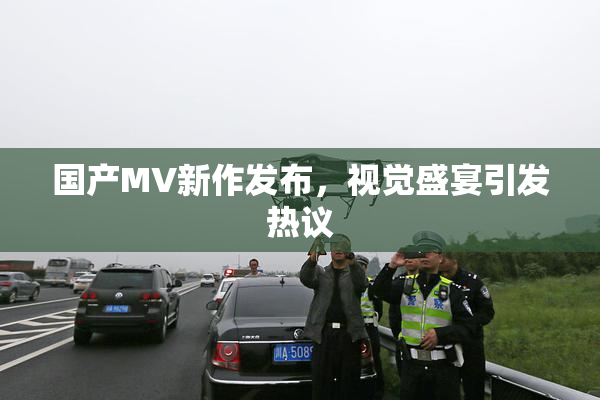 国产MV新作发布，视觉盛宴引发热议