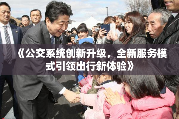 《公交系统创新升级，全新服务模式引领出行新体验》