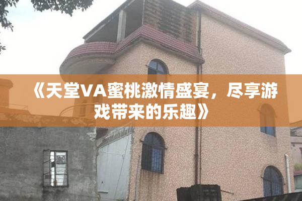 《天堂VA蜜桃激情盛宴，尽享游戏带来的乐趣》
