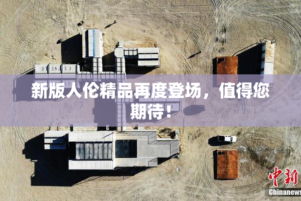 新版人伦精品再度登场，值得您期待！