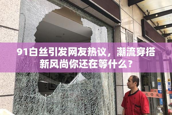 91白丝引发网友热议，潮流穿搭新风尚你还在等什么？