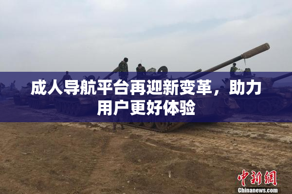 成人导航平台再迎新变革，助力用户更好体验