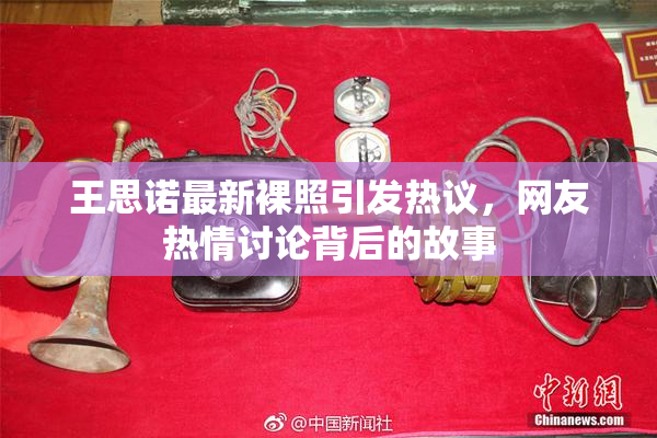 王思诺最新裸照引发热议，网友热情讨论背后的故事