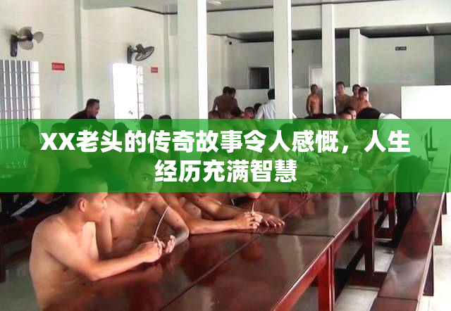 XX老头的传奇故事令人感慨，人生经历充满智慧