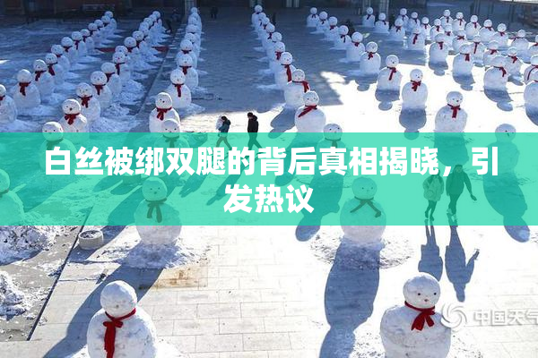 白丝被绑双腿的背后真相揭晓，引发热议