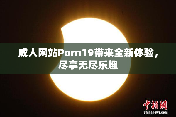 成人网站Porn19带来全新体验，尽享无尽乐趣