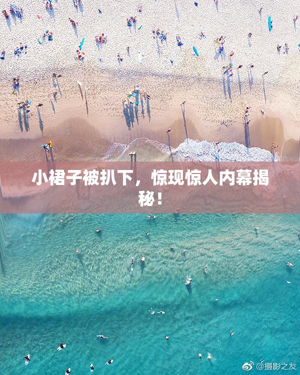 小裙子被扒下，惊现惊人内幕揭秘！