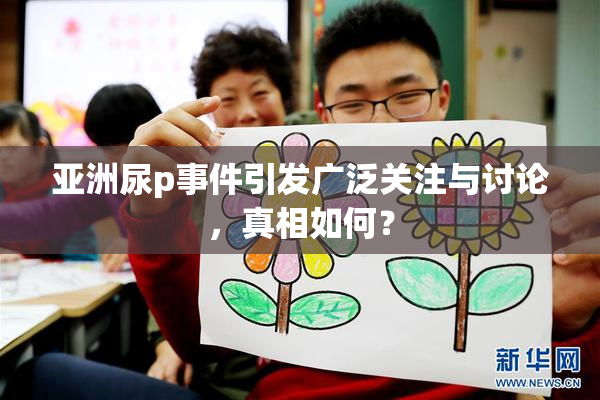 亚洲尿p事件引发广泛关注与讨论，真相如何？