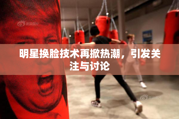 明星换脸技术再掀热潮，引发关注与讨论
