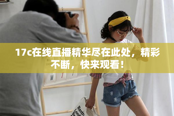 17c在线直播精华尽在此处，精彩不断，快来观看！