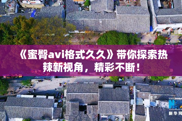 《蜜臀avi格式久久》带你探索热辣新视角，精彩不断！