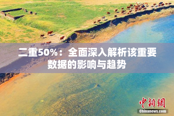 二重50%：全面深入解析该重要数据的影响与趋势