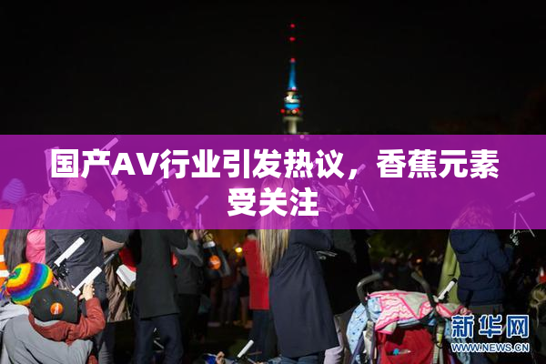 国产AV行业引发热议，香蕉元素受关注
