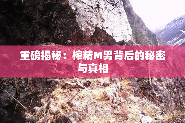重磅揭秘：榨精M男背后的秘密与真相