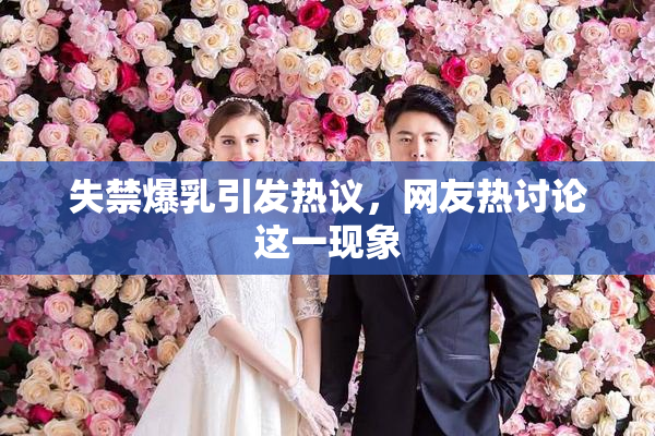 失禁爆乳引发热议，网友热讨论这一现象