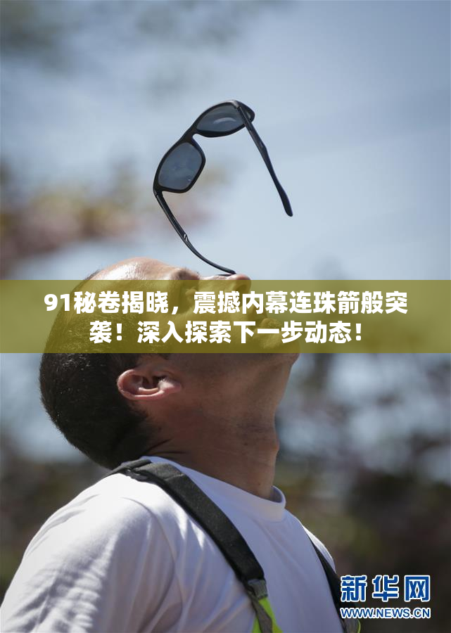 91秘卷揭晓，震撼内幕连珠箭般突袭！深入探索下一步动态！