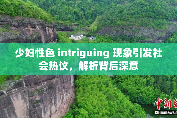少妇性色 intriguing 现象引发社会热议，解析背后深意