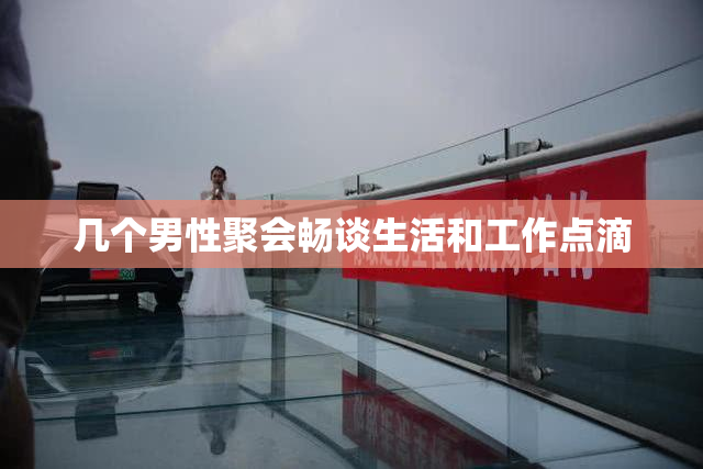 几个男性聚会畅谈生活和工作点滴