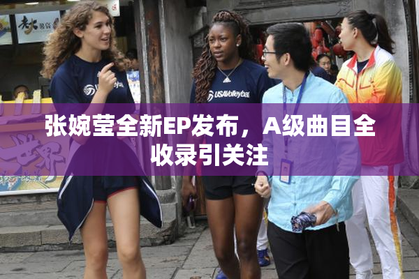 张婉莹全新EP发布，A级曲目全收录引关注