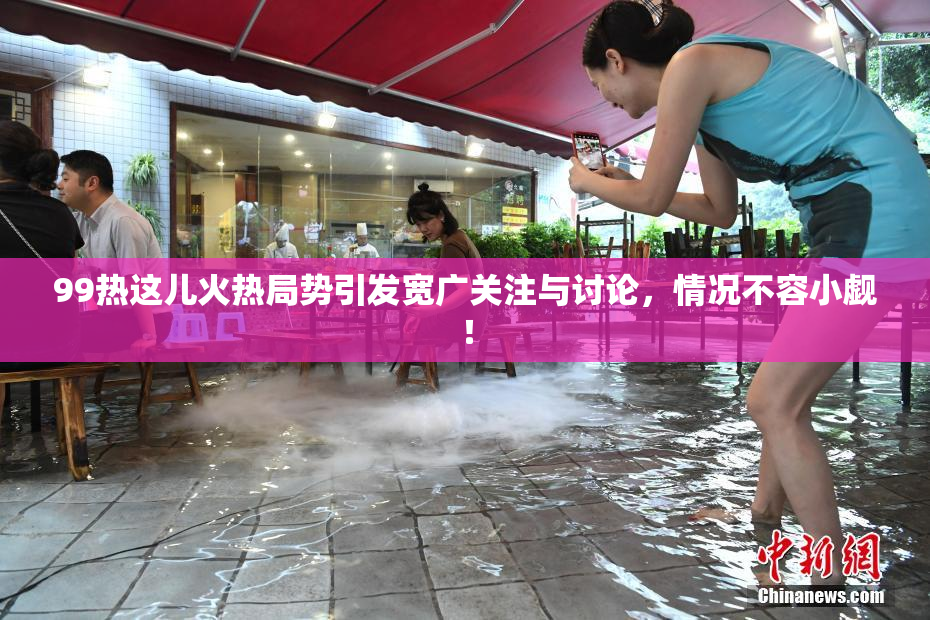 99热这儿火热局势引发宽广关注与讨论，情况不容小觑！