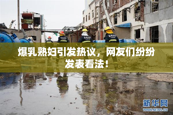 爆乳熟妇引发热议，网友们纷纷发表看法！
