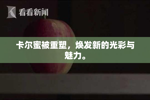 卡尔蜜被重塑，焕发新的光彩与魅力。
