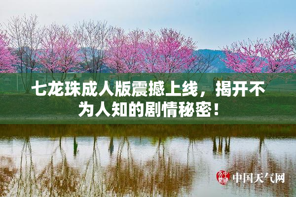 七龙珠成人版震撼上线，揭开不为人知的剧情秘密！