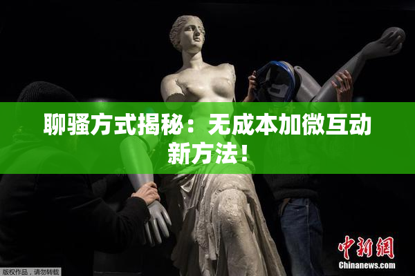 聊骚方式揭秘：无成本加微互动新方法！