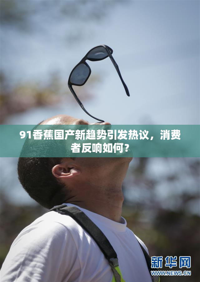 91香蕉国产新趋势引发热议，消费者反响如何？