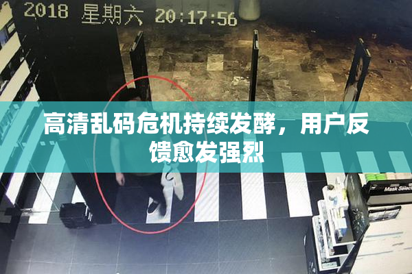 高清乱码危机持续发酵，用户反馈愈发强烈