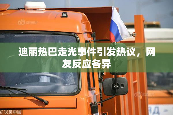 迪丽热巴走光事件引发热议，网友反应各异