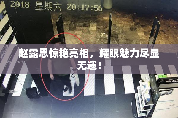 赵露思惊艳亮相，耀眼魅力尽显无遗！
