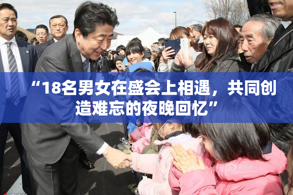“18名男女在盛会上相遇，共同创造难忘的夜晚回忆”