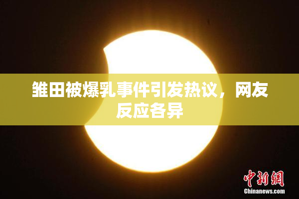 雏田被爆乳事件引发热议，网友反应各异
