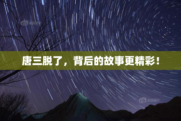 唐三脱了，背后的故事更精彩！
