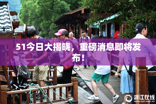 51今日大揭晓，重磅消息即将发布！