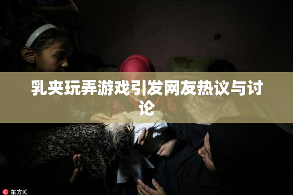 乳夹玩弄游戏引发网友热议与讨论